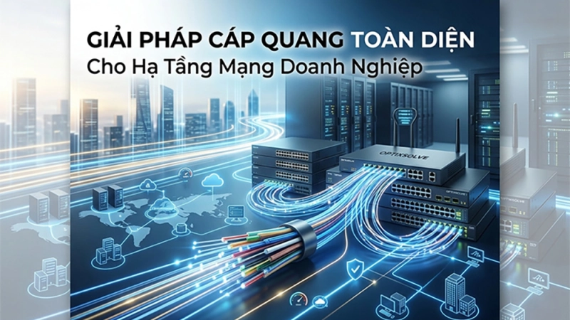 Giải pháp cáp quang toàn diện cho hạ tầng mạng doanh nghiệp