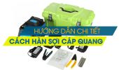Hướng dẫn hàn nối cáp quang toàn tập, dịch vụ hàn cáp quang