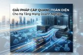 Giải pháp cáp quang toàn diện cho hạ tầng mạng doanh nghiệp